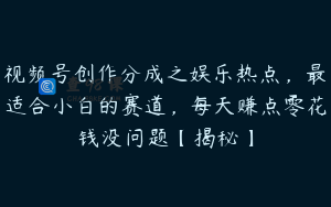 视频号创作分成之娱乐热点，最适合小白的赛道，每天赚点零花钱没问题【揭秘】