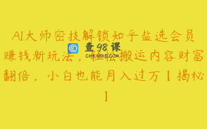 AI大师密技解锁知乎盐选会员赚钱新玩法，轻松搬运内容财富翻倍，小白也能月入过万【揭秘】