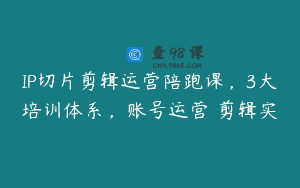IP切片剪辑运营陪跑课，3大培训体系，账号运营 剪辑实