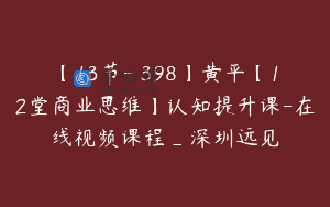 【13节-￥398】黄平【12堂商业思维】认知提升课-在线视频课程_深圳远见