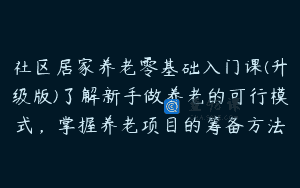 社区居家养老零基础入门课(升级版)了解新手做养老的可行模式，掌握养老项目的筹备方法