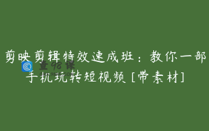剪映剪辑特效速成班：教你一部手机玩转短视频 [带素材]