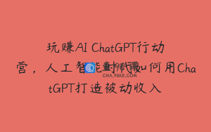 玩赚AI ChatGPT行动营，人工智能时代如何用ChatGPT打造被动收入