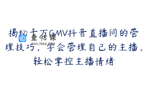 揭秘千万GMV抖音直播间的管理技巧，学会管理自己的主播，轻松掌控主播情绪