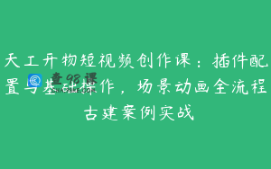 天工开物短视频创作课：插件配置与基础操作，场景动画全流程 古建案例实战