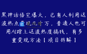 黑神话悟空爆火，已有人利用这波热点变现几十万，普通人也可用AI蹭上这波热度搞钱，有多重变现方法【项目拆解】