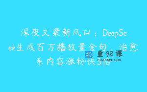 深夜文案新风口：DeepSeek生成百万播放量金句，治愈系内容涨粉快3倍