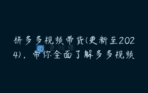 拼多多视频带货(更新至2024)，带你全面了解多多视频