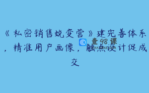《私密销售蜕变营》建完善体系，精准用户画像，触点设计促成交