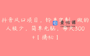 抖音风口项目，铃声定制，做的人极少，简单无脑，每天300+【揭秘】