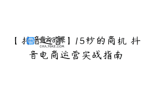 【抖音运营】15秒的商机 抖音电商运营实战指南