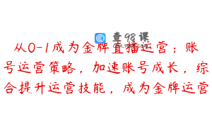 从0-1成为金牌直播运营：账号运营策略，加速账号成长，综合提升运营技能，成为金牌运营