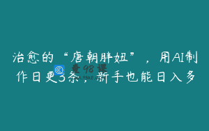 治愈的“唐朝胖妞”，用AI制作日更3条，新手也能日入多
