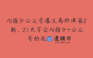 AI指令公众号爆文高阶课第2期，21天字会AI指令+公众号的底层逻辑