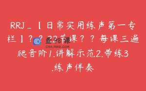RRJ_【日常实用练声第一专栏】？？22节课？？每课三遍爬音阶1.讲解示范2.带练3.练声伴奏