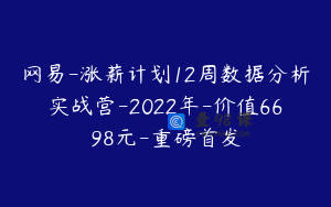 网易-涨薪计划12周数据分析实战营-2022年-价值6698元-重磅首发