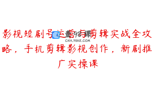 影视短剧号运营与剪辑实战全攻略，手机剪辑影视创作，新剧推广实操课