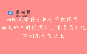 AI图文带货手把手带教课程，每天碎片时间操作，很多月入几万到几十万以上