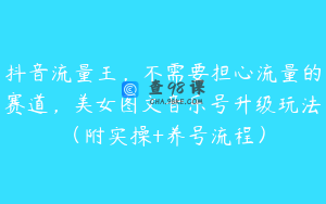 抖音流量王，不需要担心流量的赛道，美女图文音乐号升级玩法（附实操+养号流程）
