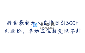 抖音最新无人直播日引300+创业粉,单场五位数变现不封