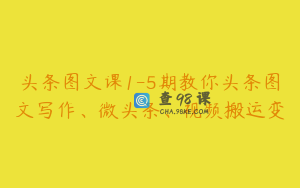 头条图文课1-5期教你头条图文写作、微头条、视频搬运变