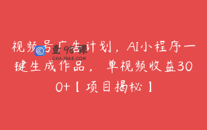 视频号广告计划，AI小程序一键生成作品， 单视频收益300+【项目揭秘】