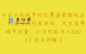 今日头条城市对比赛道最新玩法，制造对比引发共鸣，天生自带城市流量，小白也能日入500+【项目拆解】