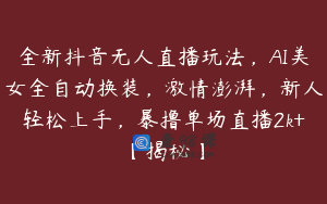 全新抖音无人直播玩法，AI美女全自动换装，激情澎湃，新人轻松上手，暴撸单场直播2k+【揭秘】