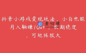 抖音小游戏变现玩法，小白也能月入躺赚10w+ ，长期稳定，可矩阵放大