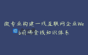 微专业构建一线互联网企业Web前端全栈知识体系