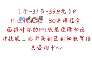 【学-31节-39.9元】PPT逻辑美学--30讲课程全面提升你的PPT底层逻辑和设计技能_临沂高新区新知教育信息咨询中心
