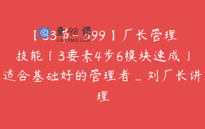 【33节-￥399】厂长管理技能「3要素4步6模块速成」适合基础好的管理者_刘厂长讲理
