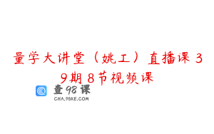 量学大讲堂（姚工）直播课 39期 8节视频课