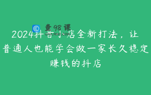 2024抖音小店全新打法，让普通人也能学会做一家长久稳定赚钱的抖店