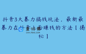 抖音3大暴力搞钱玩法，最新最暴力在抖音上面赚钱的方法【揭秘】