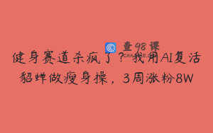 健身赛道杀疯了？我用AI复活貂蝉做瘦身操，3周涨粉8W