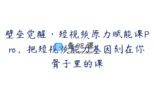 壁垒觉醒·短视频原力赋能课Pro，把短视频能力基因刻在你骨子里的课