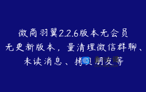 微商羽翼2.2.6版本无会员无更新版本，量清理微信群聊、未读消息、拷贝朋友等