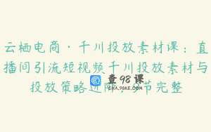 云栖电商·千川投放素材课：直播间引流短视频千川投放素材与投放策略进阶，9节完整