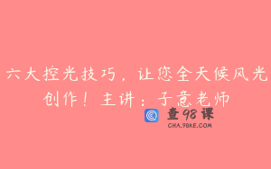 六大控光技巧，让您全天候风光创作！主讲：子意老师
