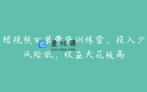 短视频女装带货训练营，投入少风险低，收益天花板高