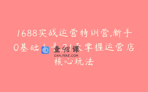 1688实战运营特训营,新手0基础上手,21天掌握运营店核心玩法