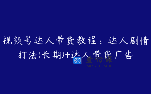 视频号达人带货教程：达人剧情打法(长期)+达人带货广告