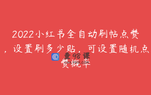 2022小红书全自动刷帖点赞，设置刷多少贴，可设置随机点赞概率