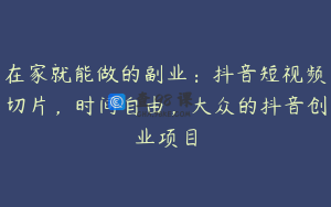 在家就能做的副业：抖音短视频切片，时间自由，大众的抖音创业项目