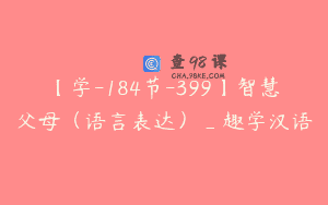 【学-184节-399】智慧父母（语言表达）_趣学汉语