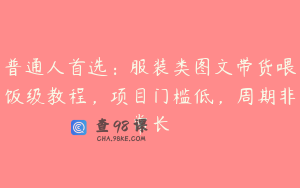 普通人首选：服装类图文带货喂饭级教程，项目门槛低，周期非常长