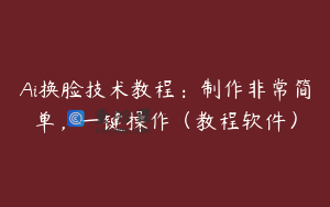 Ai换脸技术教程：制作非常简单，一键操作（教程软件）
