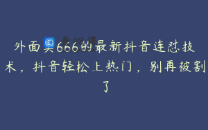 外面卖666的最新抖音连怼技术，抖音轻松上热门，别再被割了
