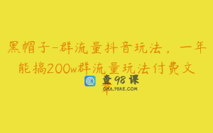 黑帽子-群流量抖音玩法，一年能搞200w群流量玩法付费文章